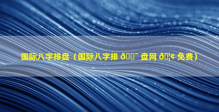 国际八字排盘（国际八字排 🐯 盘网 🦢 免费）